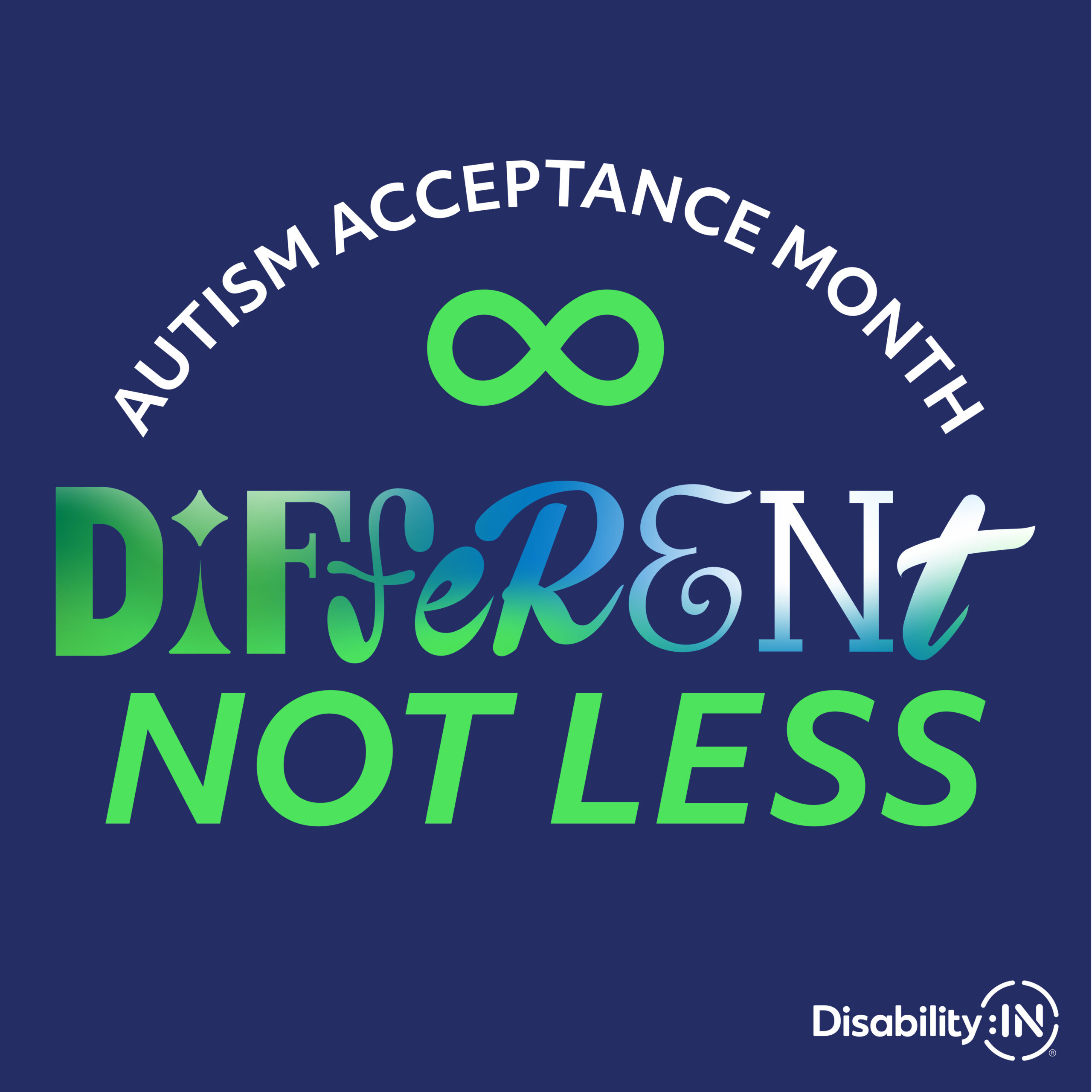 Dark blue background behind white arched text, Autism Acceptance Month, above a green infinity symbol. Below the green infinity symbol is the word, Different, that has different typographic styles for each letter with a green-blue-white gradient. Below is green text, Not Less. On the bottom right is a white Disability:IN logo.