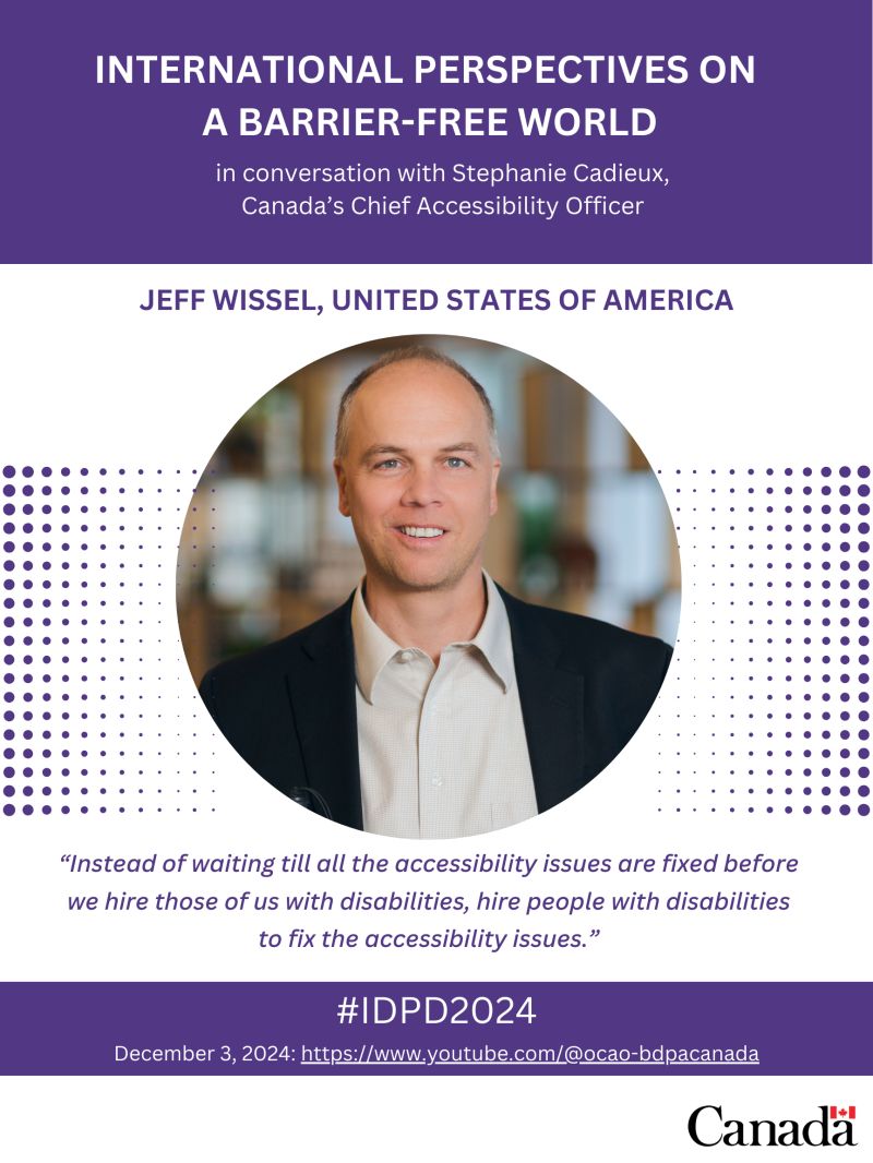 International Perspectives on a Barrier-Free World in conversation with Stephanie Cadieux, Canada's Chief Accessibility Officer. Jeff Wissel, United States of America. Headshot of Jeff Wissel with quote "Instead of waiting till all the accessibility issues are fixed before we hire those of us with disabilities, hire people with disabilities to fix the accessibility issues."